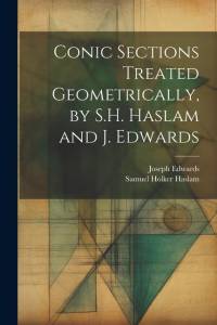 Conic Sections Treated Geometrically, by S.H. Haslam and J. Edwards av Joseph Edwards