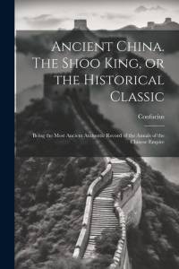 Ancient China. The Shoo King, or the Historical Classic; Being the Most Ancient Authentic Record of the Annals of the Chinese Empire av Confucius