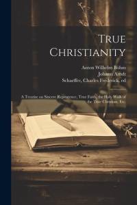 True Christianity: A Treatise on Sincere Repentence, True Faith, the Holy Walk of the True Christian, Etc. av Johann Arndt