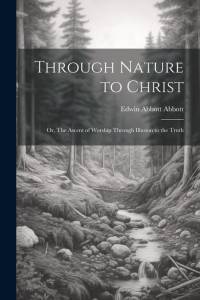 Through Nature to Christ: Or, The Ascent of Worship Through Illusion to the Truth av Edwin Abbott Abbott