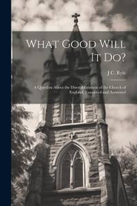 What Good Will it do?: A Question About the Disestablishment of the Church of England, Examined and Answered av J. C. Ryle