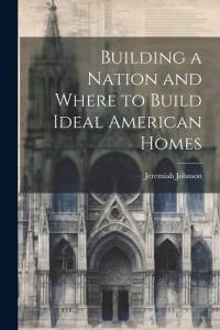 Building a Nation and Where to Build Ideal American Homes av Jeremiah Johnson