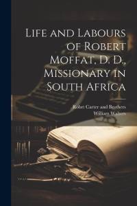 Life and Labours of Robert Moffat, D. D., Missionary in South Africa by William Walters