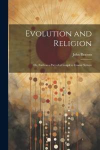 Evolution and Religion; or, Faith as a Part of a Complete Cosmic System av John Bascom