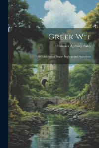 Greek Wit: A Collection of Smart Sayings and Anecdotes av Frederick Apthorp Paley