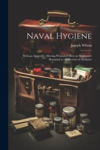 Naval Hygiene: With an Appendix: Moving Wounded Men on Shipboard: Reported to the Bureau of Medicine av Joseph Wilson