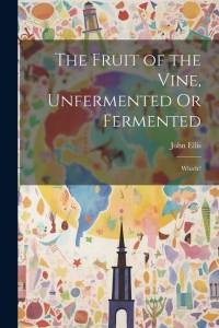 The Fruit of the Vine, Unfermented Or Fermented: Which? av John Ellis