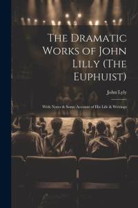 The Dramatic Works of John Lilly (The Euphuist): With Notes & Some Account of His Life & Writings av John Lyly