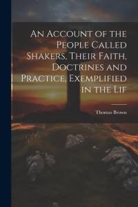 An Account of the People Called Shakers, Their Faith, Doctrines and Practice, Exemplified in the Lif av Thomas Brown