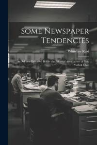 Some Newspaper Tendencies: An Address Delivered Before the Editorial Associations of New York & Ohio av Whitelaw Reid