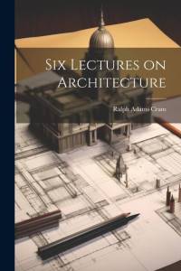 Six Lectures on Architecture av Ralph Adams Cram
