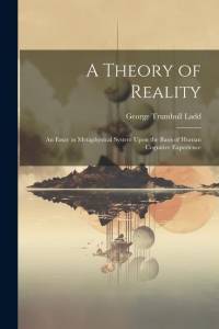 A Theory of Reality: An Essay in Metaphysical System Upon the Basis of Human Cognitive Experience av George Trumbull Ladd
