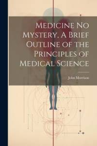 Medicine No Mystery, A Brief Outline of the Principles of Medical Science av John Morrison