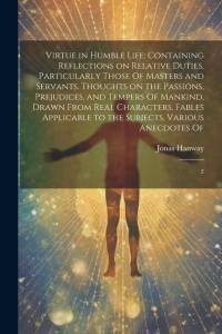 Virtue in Humble Life: Containing Reflections on Relative Duties, Particularly Those Of Masters and Servants. Thoughts on the Passions, Preju av Jonas Hanway