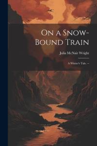 On a Snow-bound Train: A Winter's Tale. -- av Julia McNair Wright