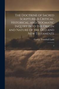 The Doctrine of Sacred Scripture: A Critical, Historical, and Dogmatic Inquiry Into the Origin and Nature of the Old and New Testaments: 2 av George Trumbull Ladd