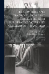 The Comedies and Tragedies, now First Collected, With Illustrative Notes and a Memoir of the Author: 3 av George Chapman