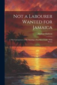 Not a Labourer Wanted for Jamaica: --: The Consequences of Re-opening a New Slave Trade-- With Severa av Thomas Clarkson