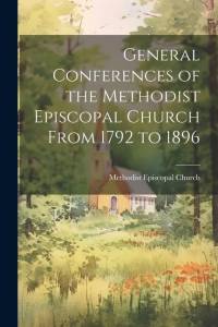 General Conferences of the Methodist Episcopal Church From 1792 to 1896 av Methodist Episcopal Church