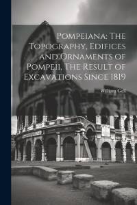 Pompeiana: The Topography, Edifices and Ornaments of Pompeii, The Result of Excavations Since 1819: 1 av William Gell
