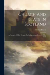 Church And State In Scotland: A Narrative Of The Struggle For Independence From 1560 To 1843 av Thomas Brown