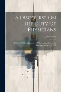 A Discourse On The Duty Of Physicians: Delivered At The Anniversary Of The Medical Society On Thursday, January 18, 1776 av John Millar
