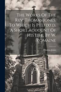 The Works Of The Rev. Thomas Jones. To Which Is Prefixed, A Short Account Of His Life, By W. Romaine av Thomas Jones