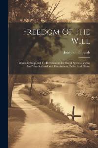 Freedom Of The Will: Which Is Supposed To Be Essential To Moral Agency, Virtue And Vice Reward And Punishment, Praise And Blame av Jonathan Edwards