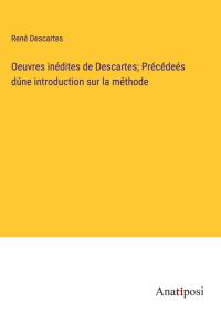 Oeuvres inédites de Descartes; Précédeés dúne introduction sur la méthode av Rene Descartes
