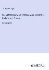 Grand'ther Baldwin's Thanksgiving, with Other Ballads and Poems av Jr. Horatio Alger