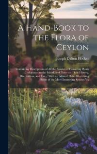 A Hand-book to the Flora of Ceylon: Containing Descriptions of all the Species of Flowering Plants Indigenous to the Island, and Notes on Their Histor av Joseph Dalton Hooker