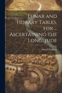 Lunar and Horary Tables, for ... Ascertaining the Longitude av David Thomson