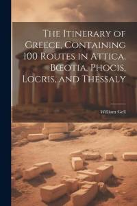 The Itinerary of Greece, Containing 100 Routes in Attica, Boeotia, Phocis, Locris, and Thessaly av William Gell