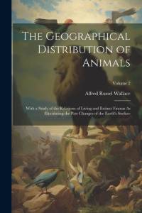 The Geographical Distribution of Animals: With a Study of the Relations of Living and Extinct Faunas As Elucidating the Past Changes of the Earth's Su av Alfred Russel Wallace