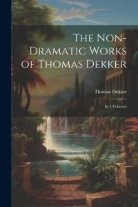 The Non-Dramatic Works of Thomas Dekker: In 4 Volumes av Thomas Dekker
