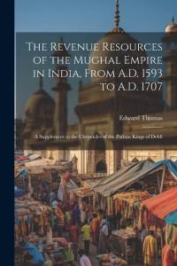 The Revenue Resources of the Mughal Empire in India, From A.D. 1593 to A.D. 1707: A Supplement to the Chronicles of the Pathàn Kings of Dehli av Edward Thomas