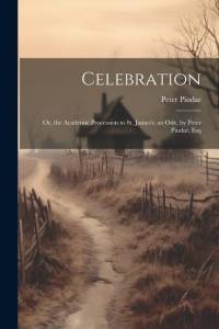 Celebration: Or, the Academic Procession to St. James's; an Ode. by Peter Pindar, Esq av Peter Pindar