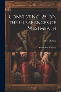 Convict No. 25; or, the Clearances of Westmeath: A Story of the Whitefeet av James Murphy
