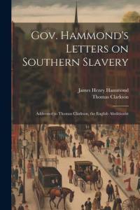 Gov. Hammond's Letters on Southern Slavery: Addressed to Thomas Clarkson, the English Abolitionist av Thomas Clarkson