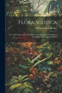Flora Scotica; or, A Description of Scottish Plants, Arranged Both According to the Artificial and Natural Methods av William Jackson Hooker
