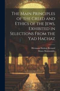 The Main Principles of the Creed and Ethics of the Jews, Exhibited in Selections From the Yad Hachaz av Moses Maimonides