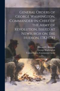 General Orders of George Washington, Commander-in-Chief of the Army of Revolution, Issued at Newburgh on the Hudson, 1782-1783 av George Washington