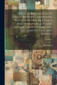 Popular Antiquities of Great Britain, Comprising Notices of the Moveable and Immoveable Feasts, Customs, Superstitions and Amusements Past and Present av John Brand