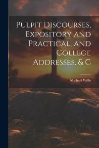 Pulpit Discourses, Expository and Practical, and College Addresses, & C av Michael Willis