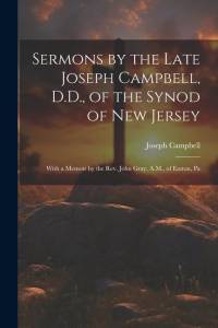 Sermons by the Late Joseph Campbell, D.D., of the Synod of New Jersey: With a Memoir by the Rev. John Gray, A.M., of Easton, Pa av Joseph Campbell