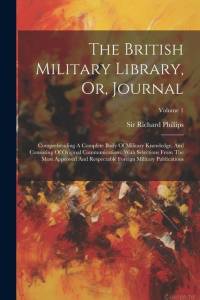 The British Military Library, Or, Journal: Comprehending A Complete Body Of Military Knowledge, And Consisting Of Original Communications, With Select av Richard Phillips