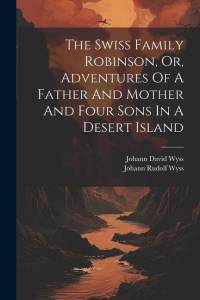The Swiss Family Robinson, Or, Adventures Of A Father And Mother And Four Sons In A Desert Island av Johann David Wyss