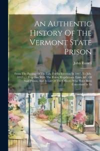 An Authentic History Of The Vermont State Prison: From The Passing Of The Law For Its Erection In 1807, To July, 1812 ...: Together With The Rules, Re av John Russell