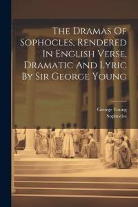 The Dramas Of Sophocles, Rendered In English Verse, Dramatic And Lyric By Sir George Young av Sophocles