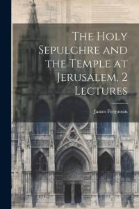 The Holy Sepulchre and the Temple at Jerusalem, 2 Lectures av James Fergusson